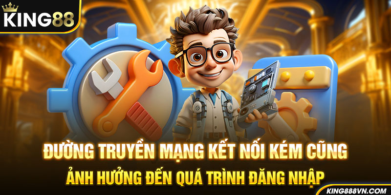 Đường truyền mạng kết nối kém cũng ảnh hưởng đến quá trình đăng nhập