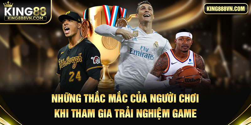 Những thắc mắc của người chơi khi tham gia trải nghiệm game